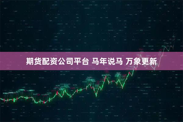 期货配资公司平台 马年说马 万象更新